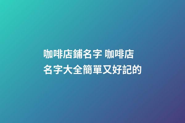 咖啡店鋪名字 咖啡店名字大全簡單又好記的-第1張-店鋪起名-玄機派